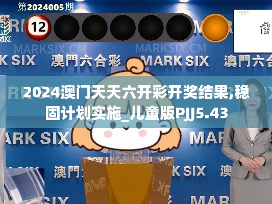 2024澳門天天六開彩開獎結果,穩(wěn)固計劃實施_兒童版PJJ5.43