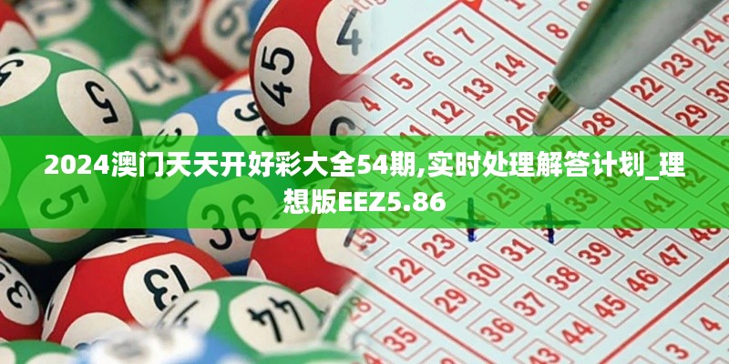 2024澳門天天開好彩大全54期,實(shí)時(shí)處理解答計(jì)劃_理想版EEZ5.86
