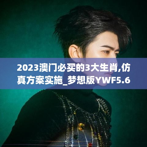 2023澳門必買的3大生肖,仿真方案實(shí)施_夢想版YWF5.69