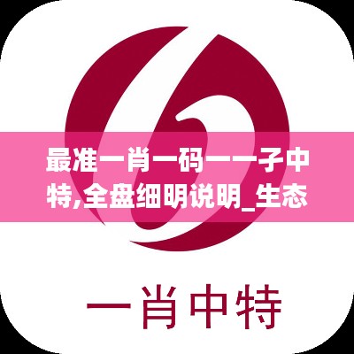 最準(zhǔn)一肖一碼一一孑中特,全盤細(xì)明說(shuō)明_生態(tài)版ZUT5.43