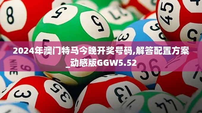 2024年澳門(mén)特馬今晚開(kāi)獎(jiǎng)號(hào)碼,解答配置方案_動(dòng)感版GGW5.52