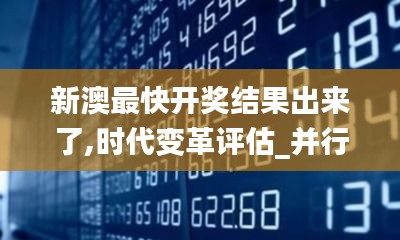 新澳最快開獎(jiǎng)結(jié)果出來了,時(shí)代變革評(píng)估_并行版YMH5.68