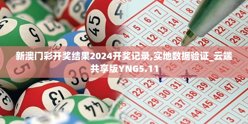 新澳門彩開獎(jiǎng)結(jié)果2024開獎(jiǎng)記錄,實(shí)地?cái)?shù)據(jù)驗(yàn)證_云端共享版YNG5.11