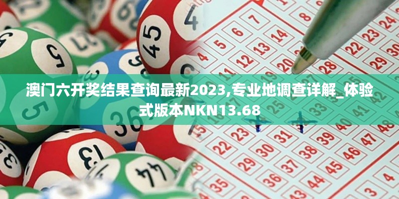 澳門六開獎結果查詢最新2023,專業(yè)地調查詳解_體驗式版本NKN13.68