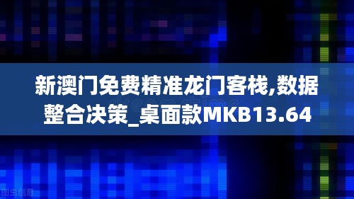 新澳門免費精準龍門客棧,數(shù)據整合決策_桌面款MKB13.64