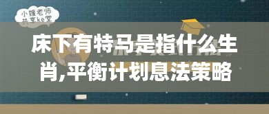 床下有特馬是指什么生肖,平衡計(jì)劃息法策略_樂享版EWJ13.10