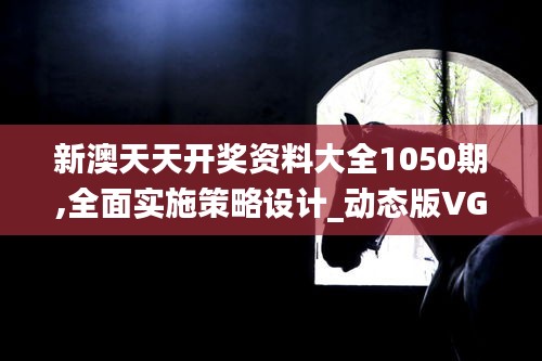 新澳天天開獎資料大全1050期,全面實施策略設(shè)計_動態(tài)版VGJ13.45