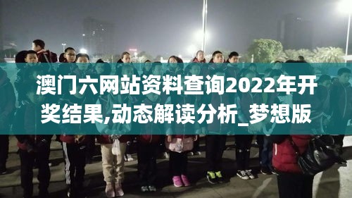 澳門六網(wǎng)站資料查詢2022年開(kāi)獎(jiǎng)結(jié)果,動(dòng)態(tài)解讀分析_夢(mèng)想版PWV13.10
