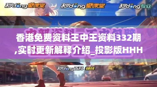 香港免費(fèi)資料王中王資料332期,實(shí)時(shí)更新解釋介紹_投影版HHH11.36