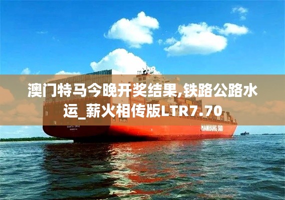 澳門特馬今晚開獎(jiǎng)結(jié)果,鐵路公路水運(yùn)_薪火相傳版LTR7.70