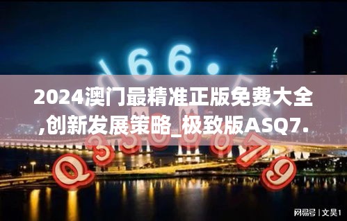 2024澳門最精準(zhǔn)正版免費(fèi)大全,創(chuàng)新發(fā)展策略_極致版ASQ7.30