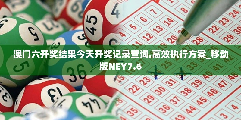 澳門六開獎結(jié)果今天開獎記錄查詢,高效執(zhí)行方案_移動版NEY7.6
