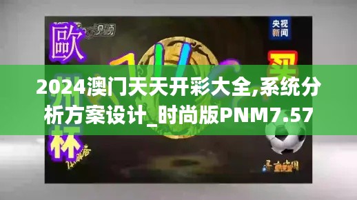 2024澳門天天開彩大全,系統(tǒng)分析方案設(shè)計_時尚版PNM7.57