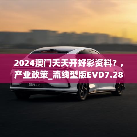 2024澳門天天開好彩資料？,產(chǎn)業(yè)政策_流線型版EVD7.28