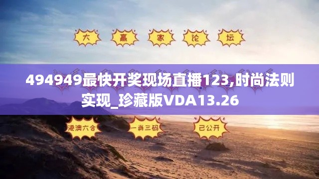 494949最快開獎(jiǎng)現(xiàn)場直播123,時(shí)尚法則實(shí)現(xiàn)_珍藏版VDA13.26
