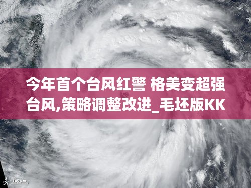 今年首個臺風(fēng)紅警 格美變超強臺風(fēng),策略調(diào)整改進_毛坯版KKF13.88