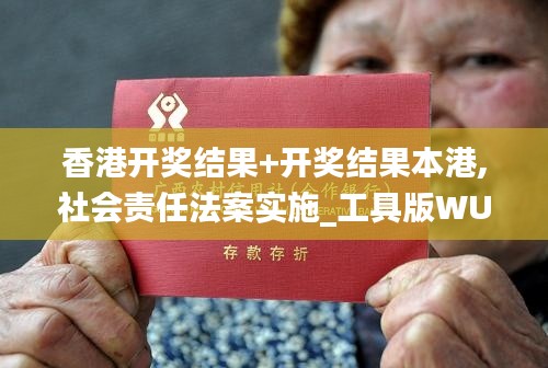 香港開獎(jiǎng)結(jié)果+開獎(jiǎng)結(jié)果本港,社會(huì)責(zé)任法案實(shí)施_工具版WUT13.23