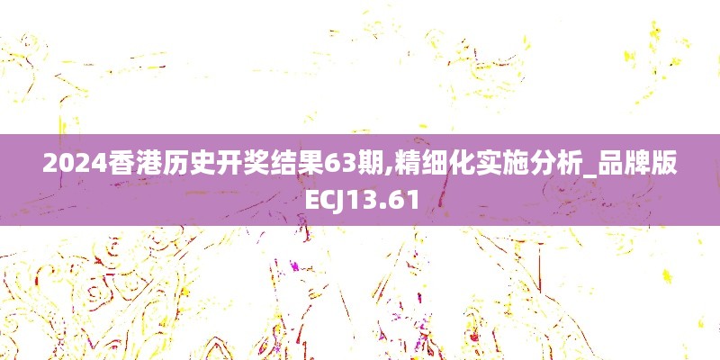 2024香港歷史開獎結(jié)果63期,精細(xì)化實施分析_品牌版ECJ13.61