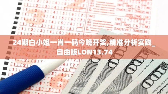 24期白小姐一肖一碼今晚開獎,精準(zhǔn)分析實踐_自由版LON13.74