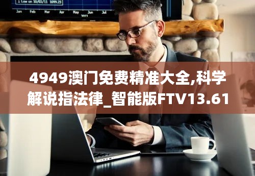 4949澳門免費(fèi)精準(zhǔn)大全,科學(xué)解說(shuō)指法律_智能版FTV13.61