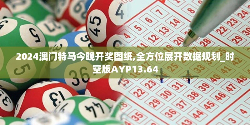 2024澳門(mén)特馬今晚開(kāi)獎(jiǎng)圖紙,全方位展開(kāi)數(shù)據(jù)規(guī)劃_時(shí)空版AYP13.64