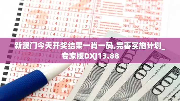 新澳門今天開獎(jiǎng)結(jié)果一肖一碼,完善實(shí)施計(jì)劃_專家版DXJ13.88