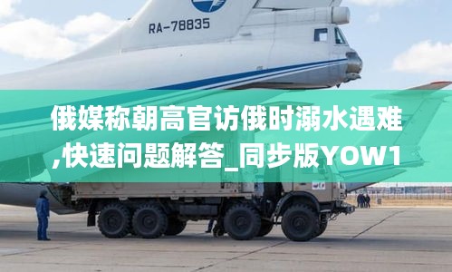 俄媒稱朝高官訪俄時(shí)溺水遇難,快速問(wèn)題解答_同步版YOW13.66