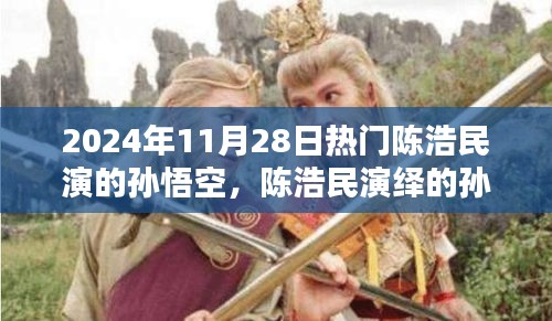 陳浩民演繹孫悟空，經(jīng)典再現(xiàn)，熱血演繹成熱門話題，2024年11月28日熱議焦點(diǎn)