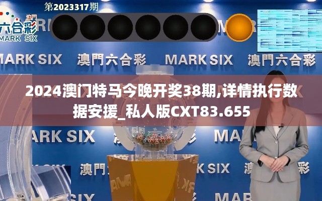 2024澳門特馬今晚開獎38期,詳情執(zhí)行數(shù)據(jù)安援_私人版CXT83.655