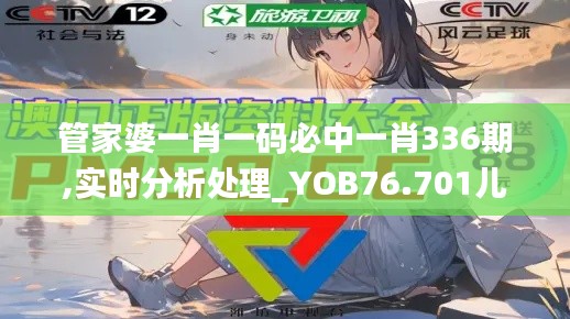 管家婆一肖一碼必中一肖336期,實時分析處理_YOB76.701兒童版
