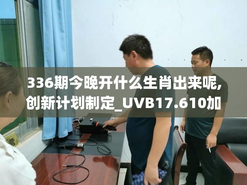 336期今晚開什么生肖出來呢,創(chuàng)新計(jì)劃制定_UVB17.610加速版