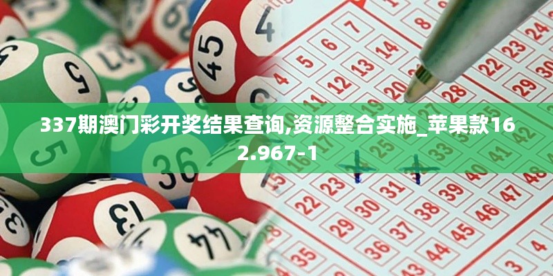 337期澳門彩開獎結(jié)果查詢,資源整合實(shí)施_蘋果款162.967-1