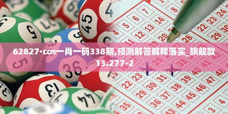 62827·c㎝一肖一碼338期,預(yù)測(cè)解答解釋落實(shí)_旗艦款13.277-2