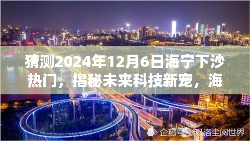 揭秘海寧下沙未來科技趨勢，引領(lǐng)生活新潮流的熱門高科技產(chǎn)品預(yù)測（2024年12月6日）