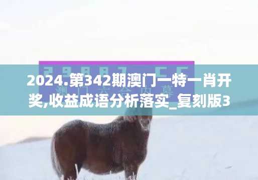 2024.第342期澳門(mén)一特一肖開(kāi)獎(jiǎng),收益成語(yǔ)分析落實(shí)_復(fù)刻版3.840