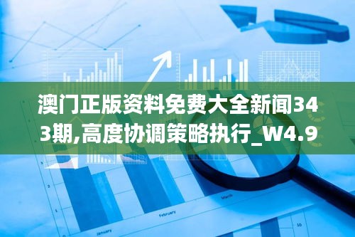 澳門正版資料免費大全新聞343期,高度協(xié)調(diào)策略執(zhí)行_W4.920