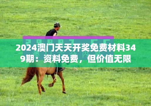 2024澳門(mén)天天開(kāi)獎(jiǎng)免費(fèi)材料349期：資料免費(fèi)，但價(jià)值無(wú)限