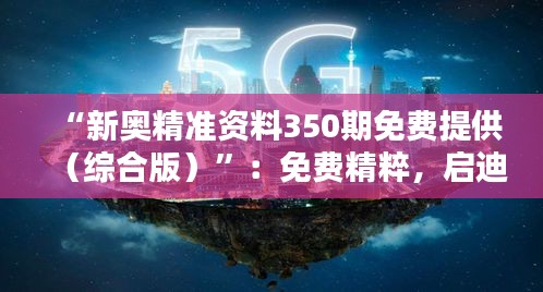 “新奧精準(zhǔn)資料350期免費提供（綜合版）”：免費精粹，啟迪智慧的橋梁