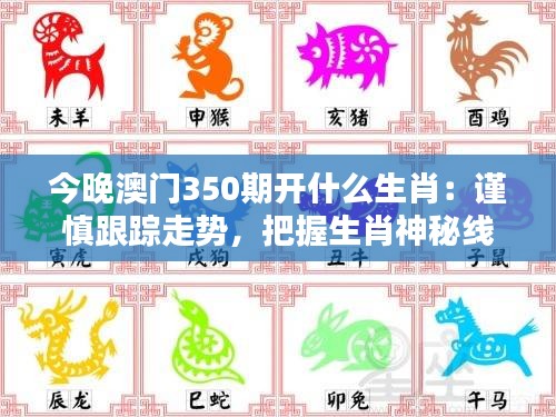今晚澳門350期開什么生肖：謹慎跟蹤走勢，把握生肖神秘線索
