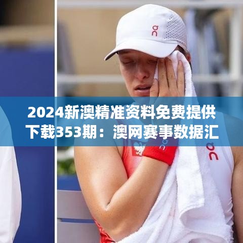 2024新澳精準(zhǔn)資料免費(fèi)提供下載353期：澳網(wǎng)賽事數(shù)據(jù)匯總