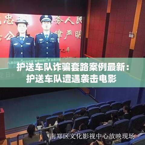 護(hù)送車(chē)隊(duì)詐騙套路案例最新：護(hù)送車(chē)隊(duì)遭遇襲擊電影 