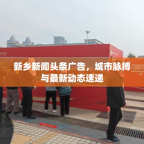 新鄉(xiāng)新聞頭條廣告，城市脈搏與最新動態(tài)速遞