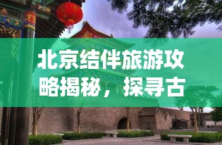 北京結(jié)伴旅游攻略揭秘，探尋古都的最佳方式與伙伴共享快樂之旅！