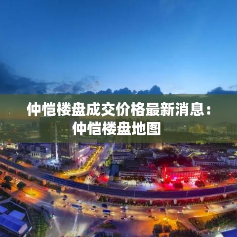 仲愷樓盤(pán)成交價(jià)格最新消息：仲愷樓盤(pán)地圖 