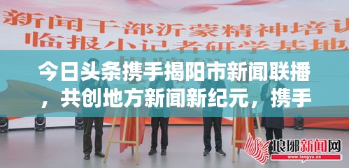 今日頭條攜手揭陽市新聞聯(lián)播，共創(chuàng)地方新聞新紀(jì)元，攜手共贏，開啟新篇章