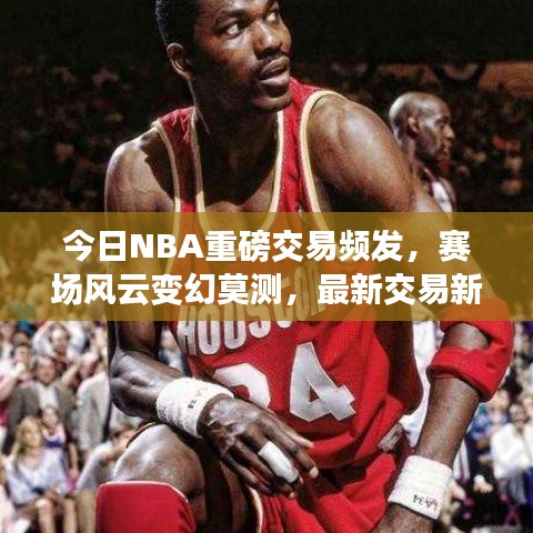 今日NBA重磅交易頻發(fā)，賽場(chǎng)風(fēng)云變幻莫測(cè)，最新交易新聞全解析