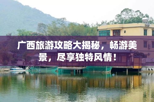 廣西旅游攻略大揭秘，暢游美景，盡享獨特風(fēng)情！