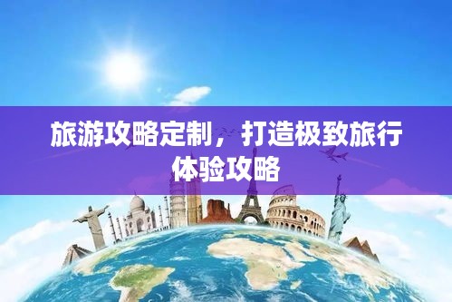旅游攻略定制，打造極致旅行體驗(yàn)攻略