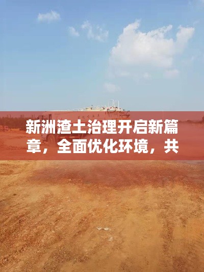 新洲渣土治理開啟新篇章，全面優(yōu)化環(huán)境，共建綠色家園