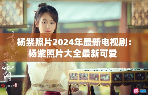 楊紫照片2024年最新電視?。簵钭险掌笕钚驴蓯?